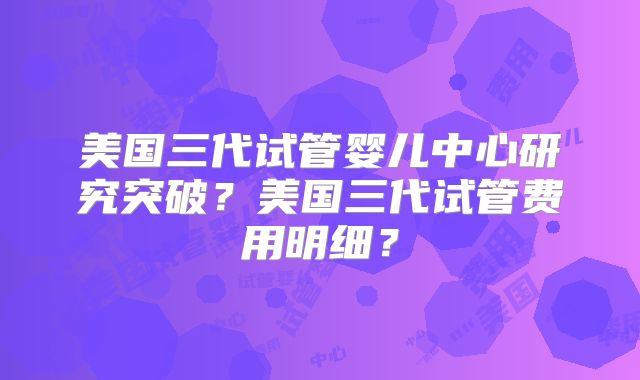 美国三代试管婴儿中心研究突破？美国三代试管费用明细？