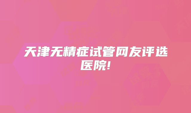 天津无精症试管网友评选医院!
