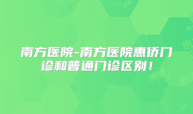 南方医院-南方医院惠侨门诊和普通门诊区别!