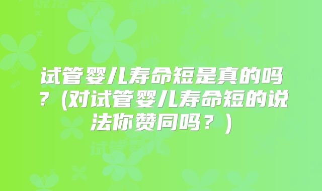 试管婴儿寿命短是真的吗？(对试管婴儿寿命短的说法你赞同吗？)