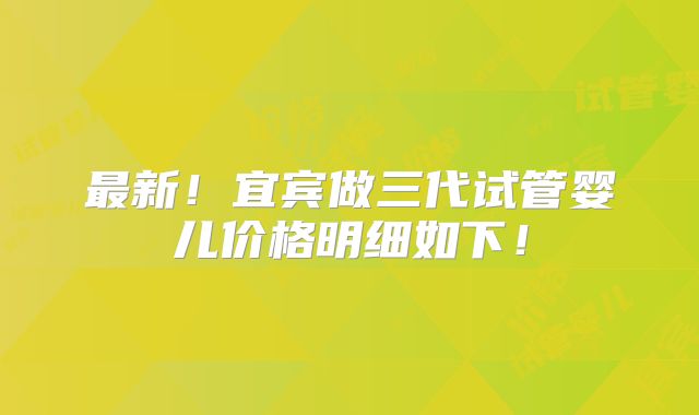 最新！宜宾做三代试管婴儿价格明细如下！