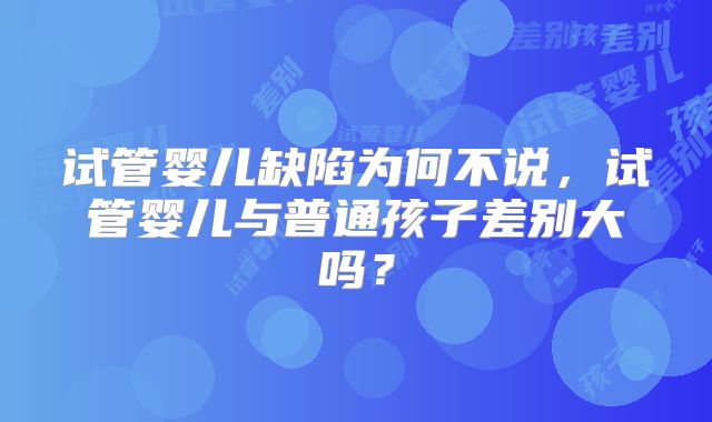 试管婴儿缺陷为何不说,试管婴儿与普通孩子差别大吗?