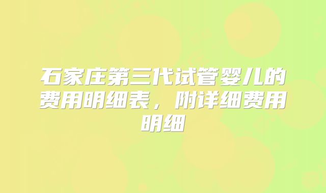 石家庄第三代试管婴儿的费用明细表,附详细费用明细