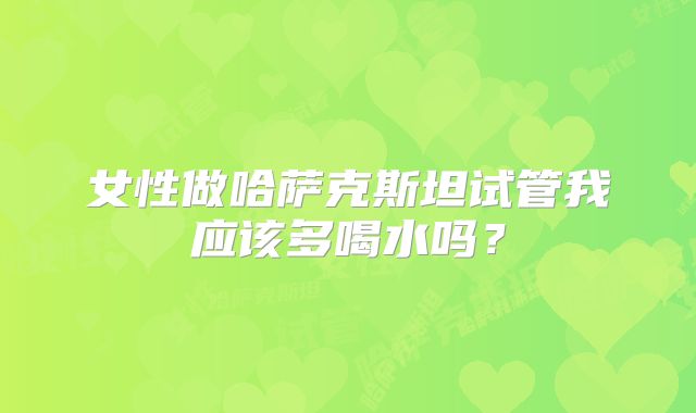女性做哈萨克斯坦试管我应该多喝水吗?