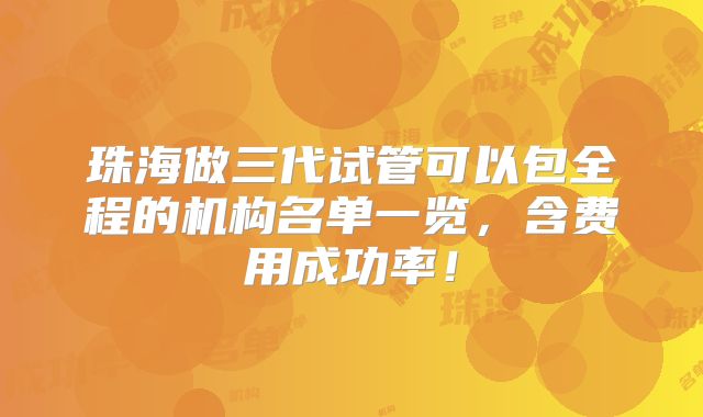 珠海做三代试管可以包全程的机构名单一览，含费用成功率！