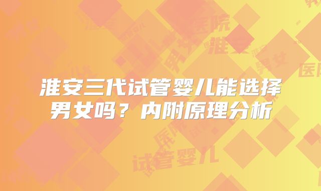 淮安三代试管婴儿能选择男女吗？内附原理分析