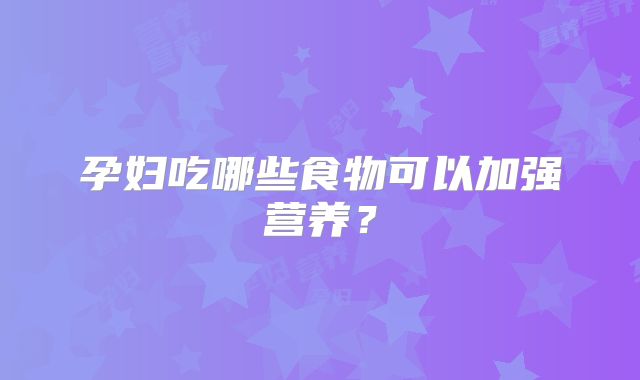 孕妇吃哪些食物可以加强营养？