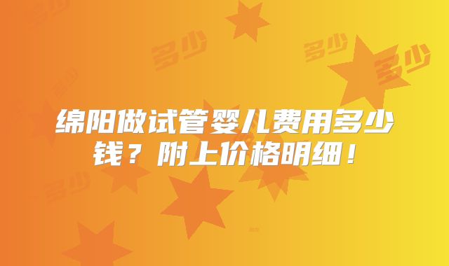 绵阳做试管婴儿费用多少钱？附上价格明细！
