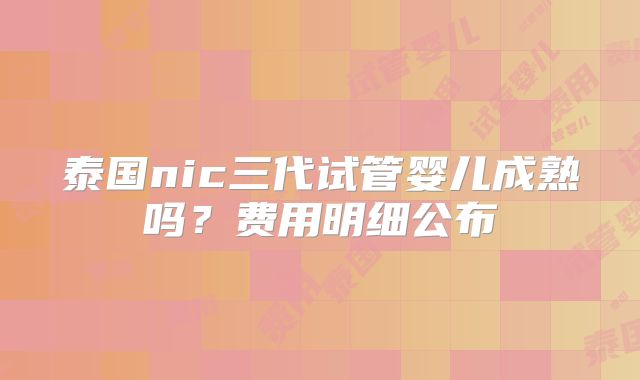 泰国nic三代试管婴儿成熟吗？费用明细公布