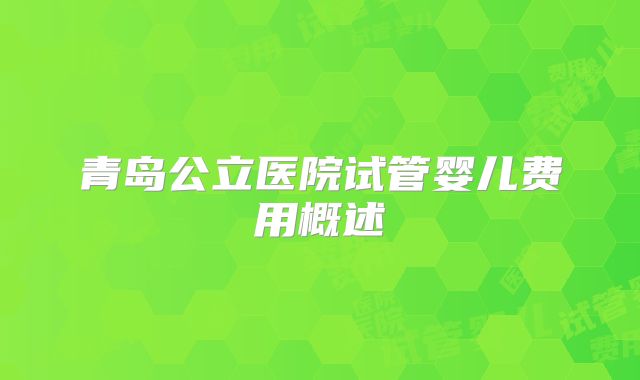 青岛公立医院试管婴儿费用概述