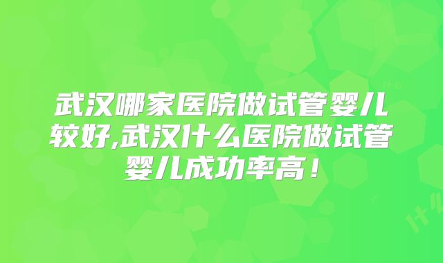 武汉哪家医院做试管婴儿较好,武汉什么医院做试管婴儿成功率高！