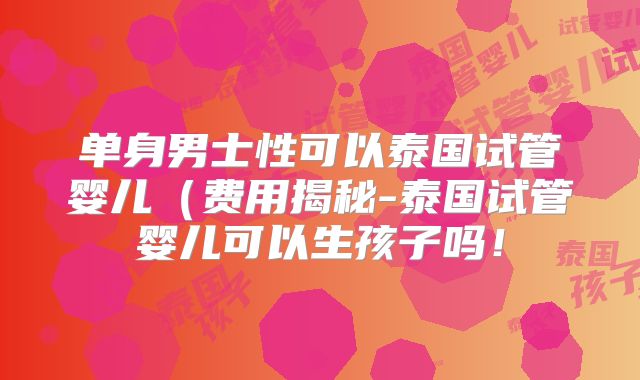 单身男士性可以泰国试管婴儿(费用揭秘-泰国试管婴儿可以生孩子吗!
