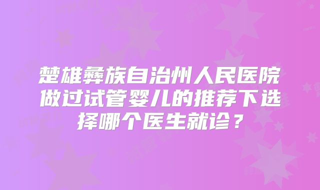 楚雄彝族自治州人民医院做过试管婴儿的推荐下选择哪个医生就诊？