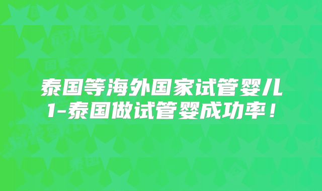 泰国等海外国家试管婴儿1-泰国做试管婴成功率！