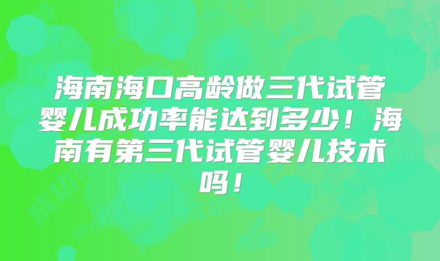 海南海口高龄做三代试管婴儿成功率能达到多少!海南有第三代试管婴儿技术吗!