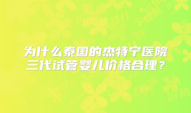 为什么泰国的杰特宁医院三代试管婴儿价格合理？