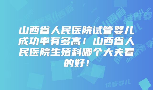 山西省人民医院试管婴儿成功率有多高！山西省人民医院生殖科哪个大夫看的好！