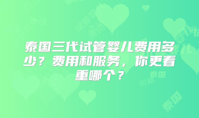 泰国三代试管婴儿费用多少?费用和服务,你更看重哪个?