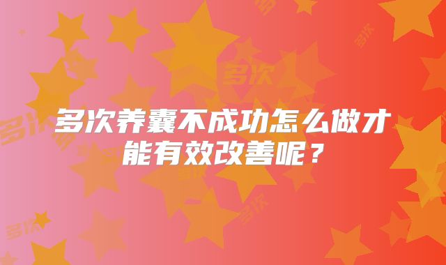 多次养囊不成功怎么做才能有效改善呢？