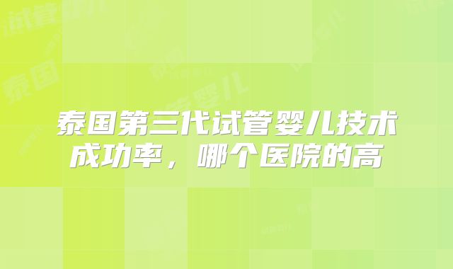 泰国第三代试管婴儿技术成功率，哪个医院的高