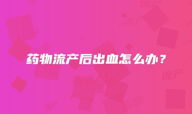 药物流产后出血怎么办？