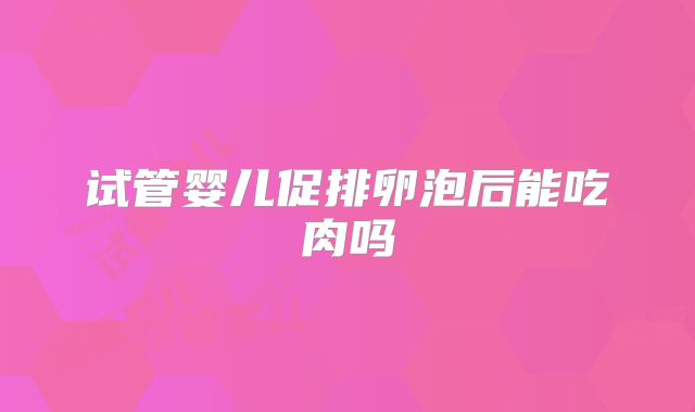 试管婴儿促排卵泡后能吃肉吗