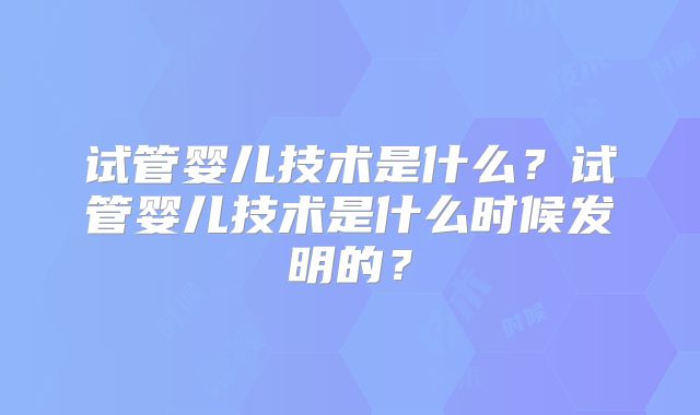 试管婴儿技术是什么？试管婴儿技术是什么时候发明的？