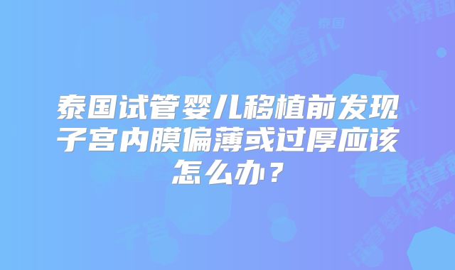 泰国试管婴儿移植前发现子宫内膜偏薄或过厚应该怎么办？
