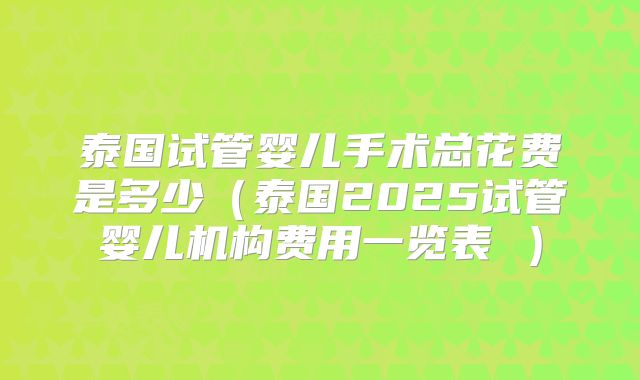 泰国试管婴儿手术总花费是多少（泰国2025试管婴儿机构费用一览表 ）