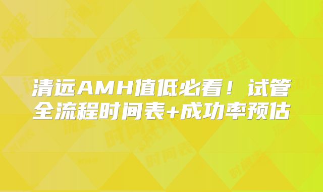 清远AMH值低必看！试管全流程时间表+成功率预估
