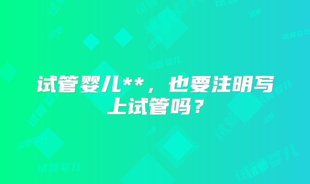 试管婴儿**，也要注明写上试管吗？