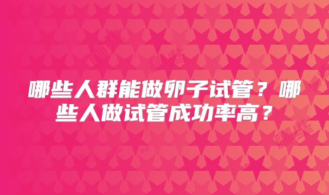 哪些人群能做卵子试管？哪些人做试管成功率高？