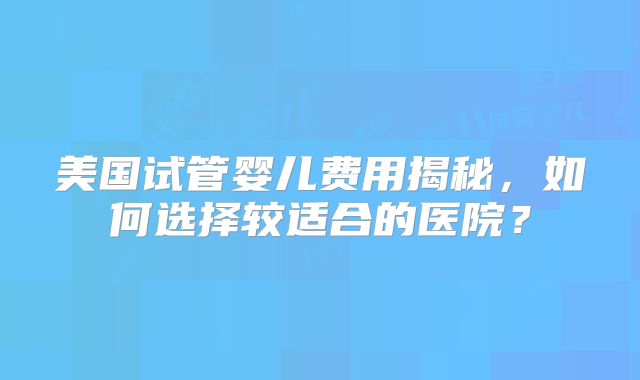 美国试管婴儿费用揭秘，如何选择较适合的医院？