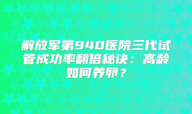 解放军第940医院三代试管成功率翻倍秘诀：高龄如何养卵？