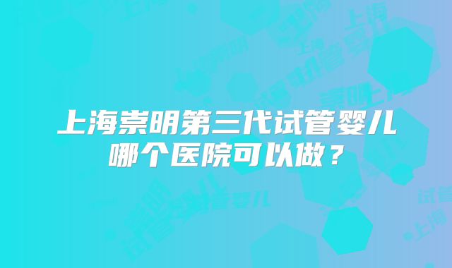 上海崇明第三代试管婴儿哪个医院可以做?