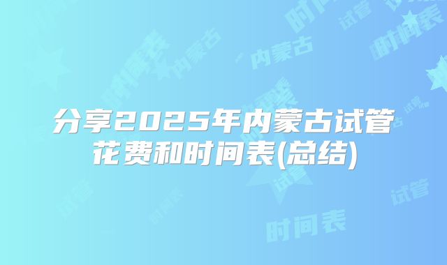 分享2025年内蒙古试管花费和时间表(总结)