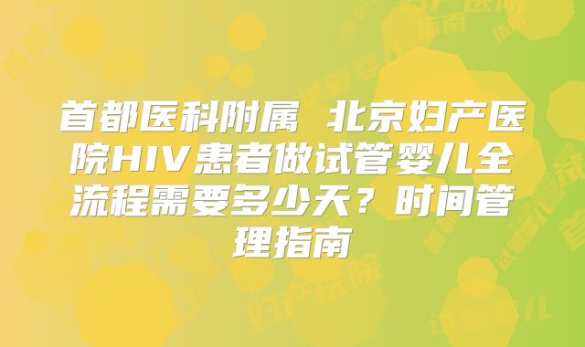首都医科附属 北京妇产医院HIV患者做试管婴儿全流程需要多少天?时间管理指南