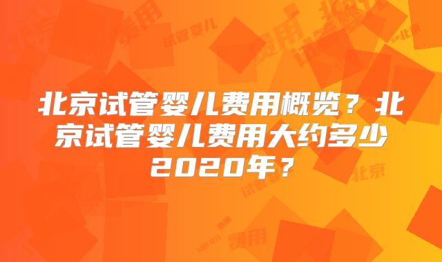 北京试管婴儿费用概览？北京试管婴儿费用大约多少2020年？