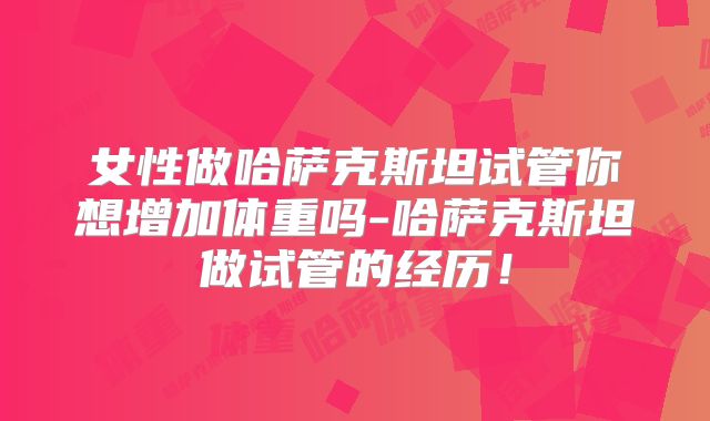 女性做哈萨克斯坦试管你想增加体重吗-哈萨克斯坦做试管的经历!