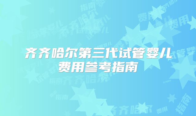 齐齐哈尔第三代试管婴儿费用参考指南