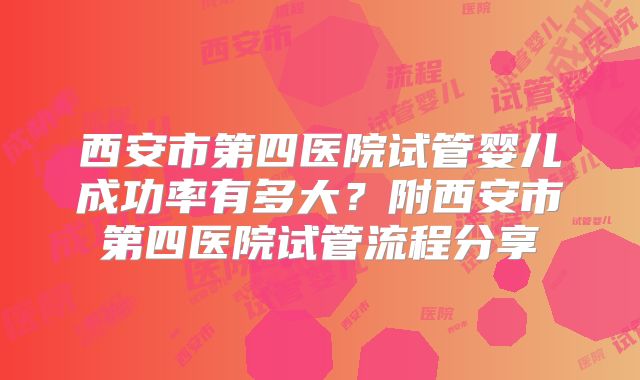 西安市第四医院试管婴儿成功率有多大？附西安市第四医院试管流程分享