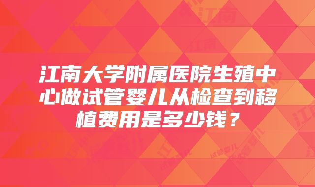 江南大学附属医院生殖中心做试管婴儿从检查到移植费用是多少钱?