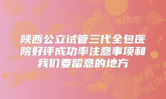 陕西公立试管三代全包医院好评成功率注意事项和我们要留意的地方