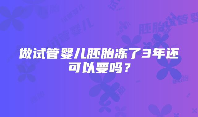 做试管婴儿胚胎冻了3年还可以要吗？