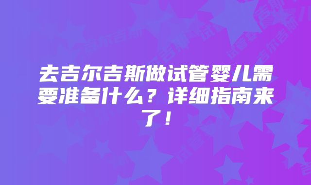 去吉尔吉斯做试管婴儿需要准备什么?详细指南来了!