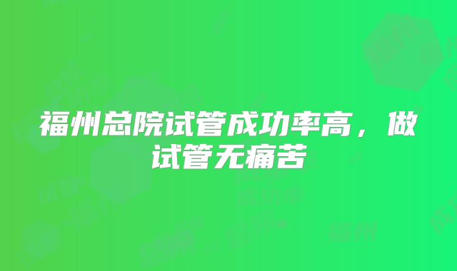 福州总院试管成功率高,做试管无痛苦