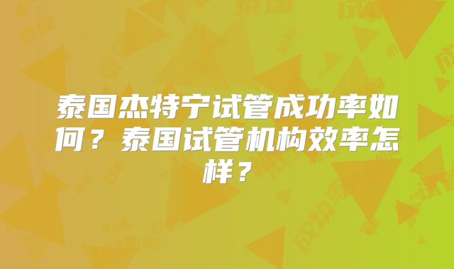 泰国杰特宁试管成功率如何?泰国试管机构效率怎样?