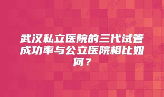 武汉私立医院的三代试管成功率与公立医院相比如何？