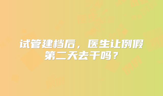 试管建档后,医生让例假第二天去干吗?