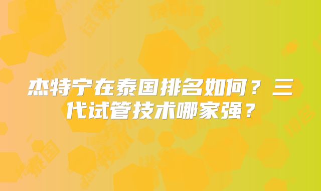 杰特宁在泰国排名如何？三代试管技术哪家强？